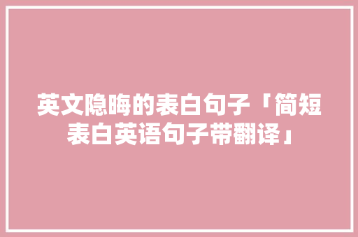 英文隐晦的表白句子「简短表白英语句子带翻译」 英文隐晦的表白句子「简短表白英语句子带翻译」 撩妹套路