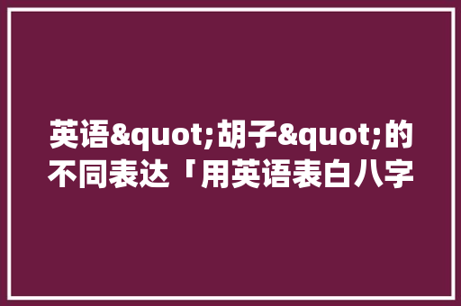 英语"胡子"的不同表达「用英语表白八字句子简短一点」