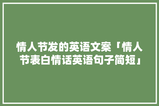 情人节发的英语文案「情人节表白情话英语句子简短」 情人节发的英语文案「情人节表白情话英语句子简短」 土味情话