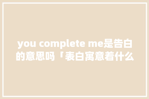 you complete me是告白的意思吗「表白寓意着什么英语句子简短」 you complete me是告白的意思吗「表白寓意着什么英语句子简短」 聊天话题