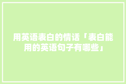 用英语表白的情话「表白能用的英语句子有哪些」 用英语表白的情话「表白能用的英语句子有哪些」 土味情话