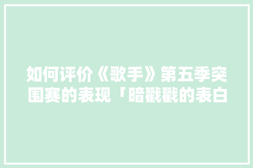 如何评价《歌手》第五季突围赛的表现「暗戳戳的表白句子英语版带翻译」 如何评价《歌手》第五季突围赛的表现「暗戳戳的表白句子英语版带翻译」 恋爱技巧