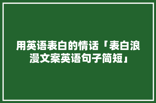 用英语表白的情话「表白浪漫文案英语句子简短」 用英语表白的情话「表白浪漫文案英语句子简短」 土味情话