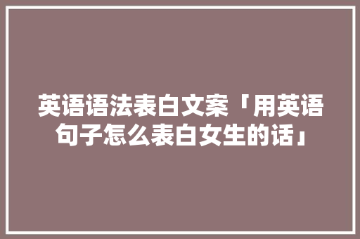 英语语法表白文案「用英语句子怎么表白女生的话」 英语语法表白文案「用英语句子怎么表白女生的话」 表白句子