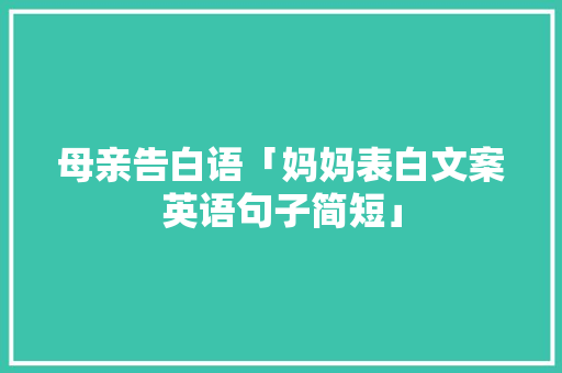母亲告白语「妈妈表白文案英语句子简短」 母亲告白语「妈妈表白文案英语句子简短」 土味情话