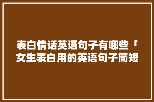 表白情话英语句子有哪些「女生表白用的英语句子简短」 表白情话英语句子有哪些「女生表白用的英语句子简短」 恋爱技巧