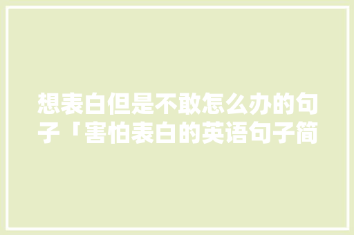 想表白但是不敢怎么办的句子「害怕表白的英语句子简短」 想表白但是不敢怎么办的句子「害怕表白的英语句子简短」 撩妹套路