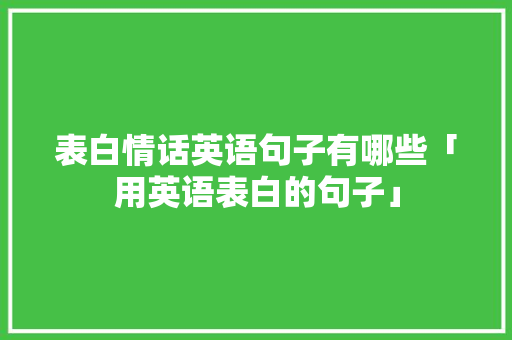 表白情话英语句子有哪些「用英语表白的句子」 表白情话英语句子有哪些「用英语表白的句子」 聊天话题