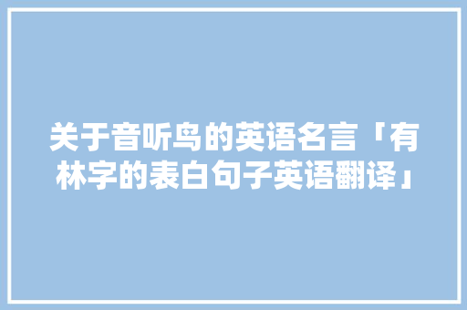 关于音听鸟的英语名言「有林字的表白句子英语翻译」 关于音听鸟的英语名言「有林字的表白句子英语翻译」 表白句子