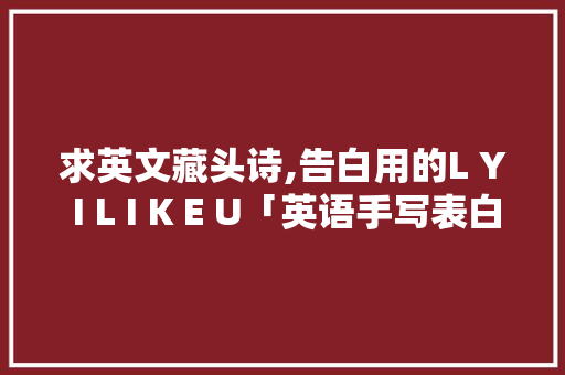 求英文藏头诗,告白用的L Y I L I K E U「英语手写表白句子简短励志」 求英文藏头诗,告白用的L Y I L I K E U「英语手写表白句子简短励志」 土味情话