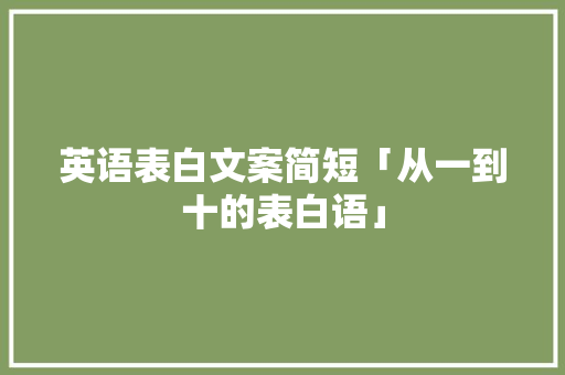 英语表白文案简短「从一到十的表白语」 英语表白文案简短「从一到十的表白语」 恋爱技巧