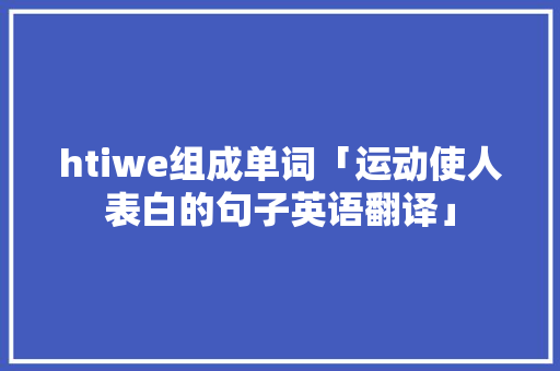 htiwe组成单词「运动使人表白的句子英语翻译」 htiwe组成单词「运动使人表白的句子英语翻译」 土味情话