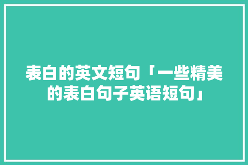 表白的英文短句「一些精美的表白句子英语短句」 表白的英文短句「一些精美的表白句子英语短句」 恋爱技巧