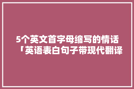 5个英文首字母缩写的情话「英语表白句子带现代翻译怎么写」 5个英文首字母缩写的情话「英语表白句子带现代翻译怎么写」 表白句子