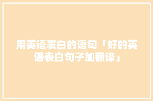 用英语表白的语句「好的英语表白句子加翻译」 用英语表白的语句「好的英语表白句子加翻译」 表白句子