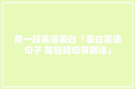 用一段英语表白「表白英语句子 简短短句带翻译」 用一段英语表白「表白英语句子 简短短句带翻译」 表白句子
