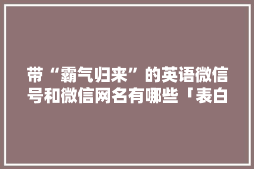 带“霸气归来”的英语微信号和微信网名有哪些「表白回归的句子短句英语版」 带“霸气归来”的英语微信号和微信网名有哪些「表白回归的句子短句英语版」 表白句子