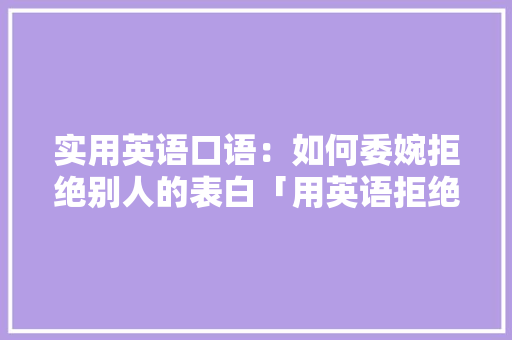 实用英语口语：如何委婉拒绝别人的表白「用英语拒绝表白的句子简短」 实用英语口语：如何委婉拒绝别人的表白「用英语拒绝表白的句子简短」 表白句子