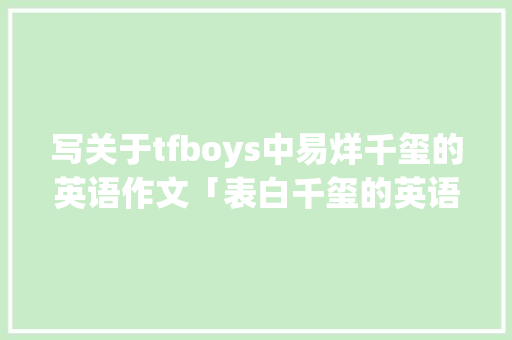 写关于tfboys中易烊千玺的英语作文「表白千玺的英语句子简短」 写关于tfboys中易烊千玺的英语作文「表白千玺的英语句子简短」 土味情话
