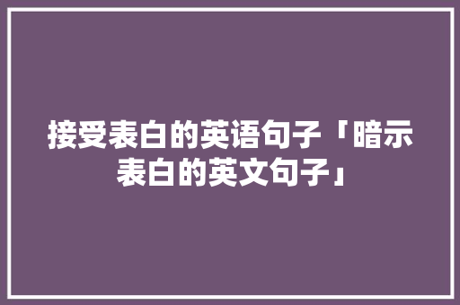 接受表白的英语句子「暗示表白的英文句子」 接受表白的英语句子「暗示表白的英文句子」 撩妹套路