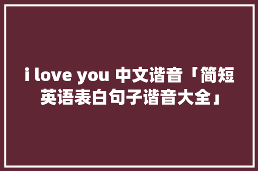 i love you 中文谐音「简短英语表白句子谐音大全」 i love you 中文谐音「简短英语表白句子谐音大全」 撩妹套路
