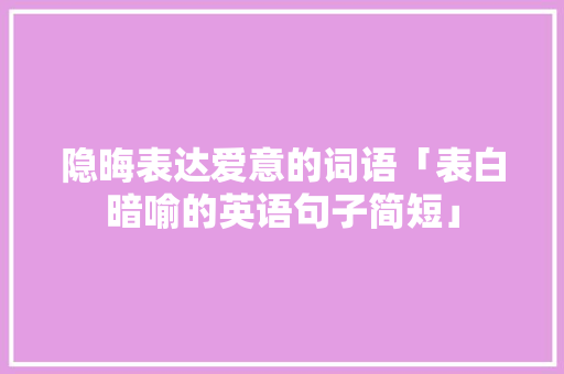 隐晦表达爱意的词语「表白暗喻的英语句子简短」 隐晦表达爱意的词语「表白暗喻的英语句子简短」 土味情话