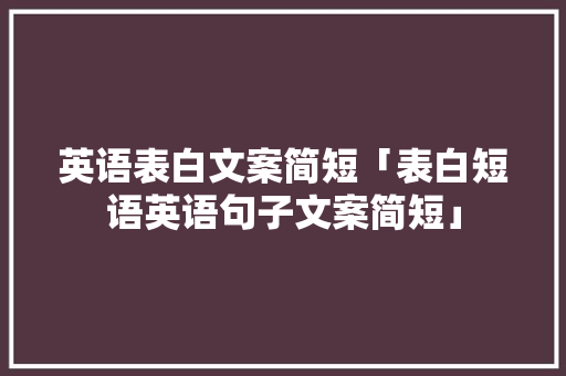 英语表白文案简短「表白短语英语句子文案简短」 英语表白文案简短「表白短语英语句子文案简短」 撩妹套路