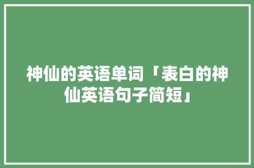 神仙的英语单词「表白的神仙英语句子简短」 神仙的英语单词「表白的神仙英语句子简短」 聊天话题