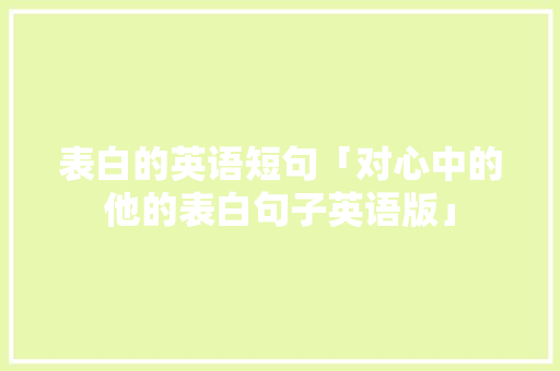 表白的英语短句「对心中的他的表白句子英语版」 表白的英语短句「对心中的他的表白句子英语版」 恋爱技巧