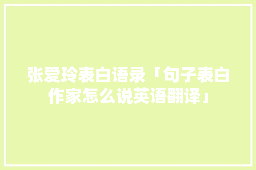张爱玲表白语录「句子表白作家怎么说英语翻译」 张爱玲表白语录「句子表白作家怎么说英语翻译」 土味情话