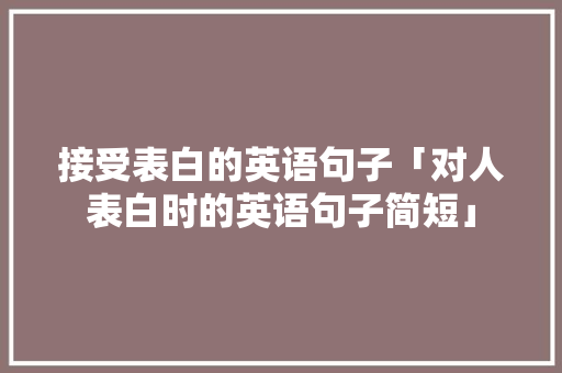 接受表白的英语句子「对人表白时的英语句子简短」 土味情话 接受表白的英语句子「对人表白时的英语句子简短」 接受表白的英语句子「对人表白时的英语句子简短」 土味情话