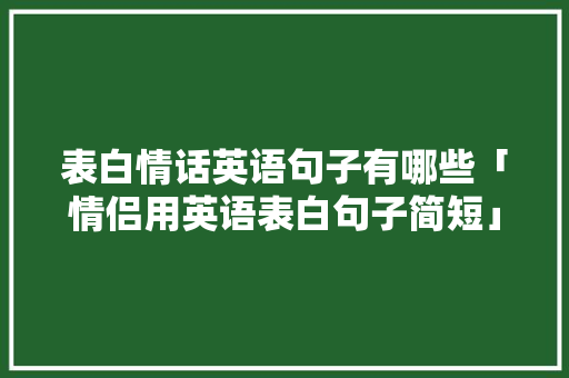表白情话英语句子有哪些「情侣用英语表白句子简短」 表白情话英语句子有哪些「情侣用英语表白句子简短」 恋爱技巧