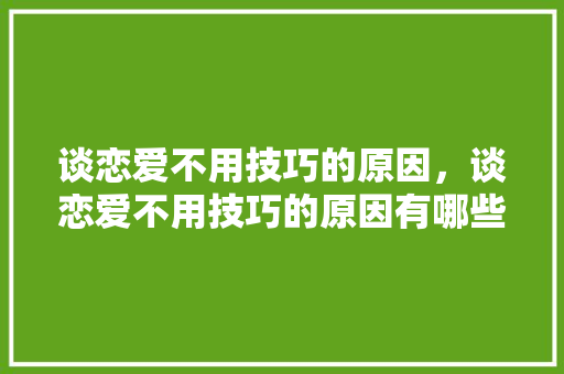 谈恋爱不用技巧的原因，谈恋爱不用技巧的原因有哪些。 谈恋爱不用技巧的原因，谈恋爱不用技巧的原因有哪些。 恋爱技巧