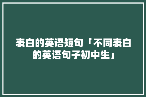 表白的英语短句「不同表白的英语句子初中生」 表白的英语短句「不同表白的英语句子初中生」 恋爱技巧