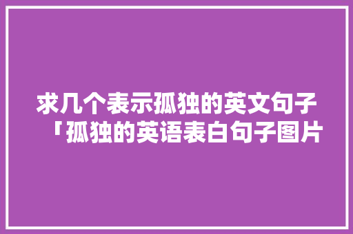 求几个表示孤独的英文句子「孤独的英语表白句子图片大全」 求几个表示孤独的英文句子「孤独的英语表白句子图片大全」 撩妹套路