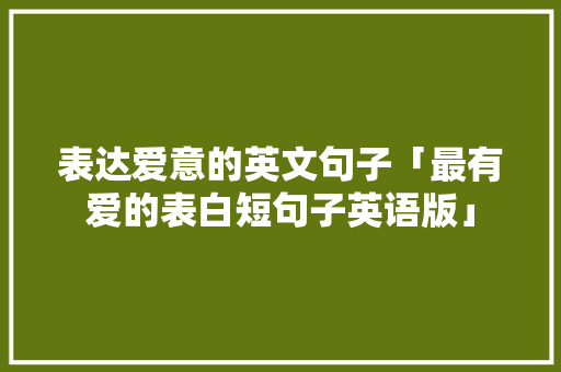 表达爱意的英文句子「最有爱的表白短句子英语版」 表达爱意的英文句子「最有爱的表白短句子英语版」 土味情话