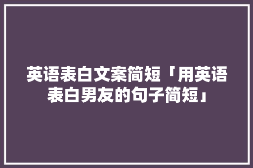 英语表白文案简短「用英语表白男友的句子简短」 英语表白文案简短「用英语表白男友的句子简短」 恋爱技巧