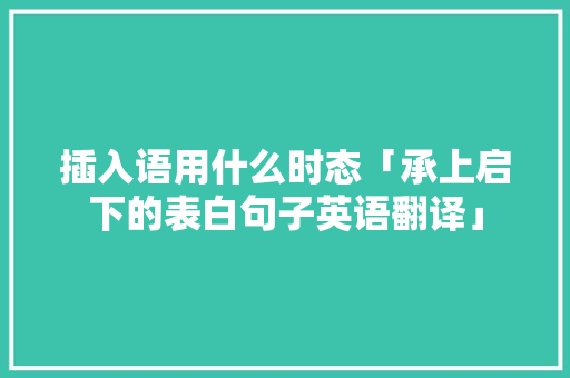 插入语用什么时态「承上启下的表白句子英语翻译」 插入语用什么时态「承上启下的表白句子英语翻译」 恋爱技巧