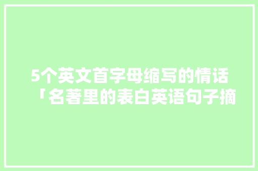 5个英文首字母缩写的情话「名著里的表白英语句子摘抄」 5个英文首字母缩写的情话「名著里的表白英语句子摘抄」 恋爱技巧