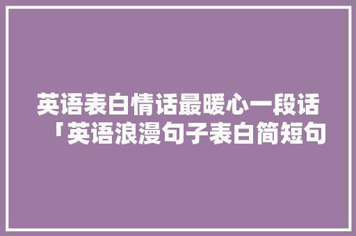 英语表白情话最暖心一段话「英语浪漫句子表白简短句子大全」 英语表白情话最暖心一段话「英语浪漫句子表白简短句子大全」 撩妹套路