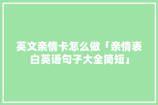 英文亲情卡怎么做「亲情表白英语句子大全简短」 英文亲情卡怎么做「亲情表白英语句子大全简短」 土味情话