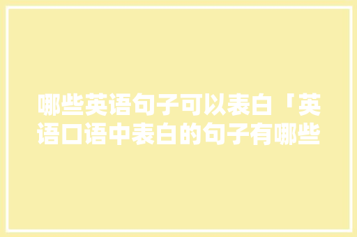 哪些英语句子可以表白「英语口语中表白的句子有哪些」 哪些英语句子可以表白「英语口语中表白的句子有哪些」 土味情话