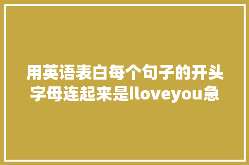 用英语表白每个句子的开头字母连起来是iloveyou急求啊「用很长的句子和英语表白怎么说」 用英语表白每个句子的开头字母连起来是iloveyou急求啊「用很长的句子和英语表白怎么说」 恋爱技巧