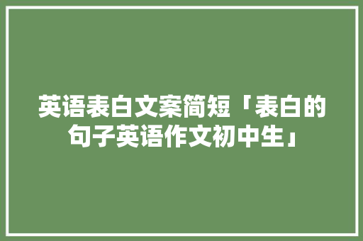 英语表白文案简短「表白的句子英语作文初中生」 英语表白文案简短「表白的句子英语作文初中生」 聊天话题