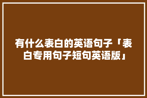 有什么表白的英语句子「表白专用句子短句英语版」 有什么表白的英语句子「表白专用句子短句英语版」 撩妹套路