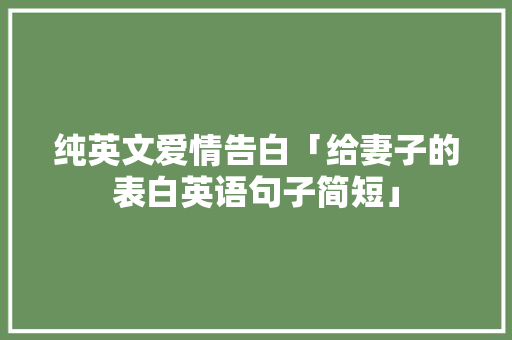 纯英文爱情告白「给妻子的表白英语句子简短」 纯英文爱情告白「给妻子的表白英语句子简短」 土味情话