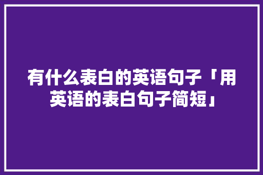 有什么表白的英语句子「用英语的表白句子简短」 有什么表白的英语句子「用英语的表白句子简短」 土味情话