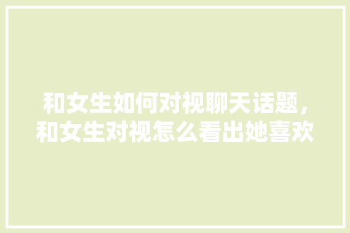和女生如何对视聊天话题，和女生对视怎么看出她喜欢你。 和女生如何对视聊天话题，和女生对视怎么看出她喜欢你。 聊天话题