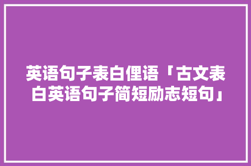 英语句子表白俚语「古文表白英语句子简短励志短句」 英语句子表白俚语「古文表白英语句子简短励志短句」 土味情话