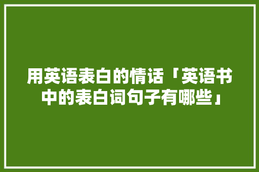 用英语表白的情话「英语书中的表白词句子有哪些」 土味情话 用英语表白的情话「英语书中的表白词句子有哪些」 土味情话